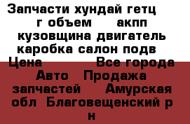 Запчасти хундай гетц 2010г объем 1.6 акпп кузовщина двигатель каробка салон подв › Цена ­ 1 000 - Все города Авто » Продажа запчастей   . Амурская обл.,Благовещенский р-н